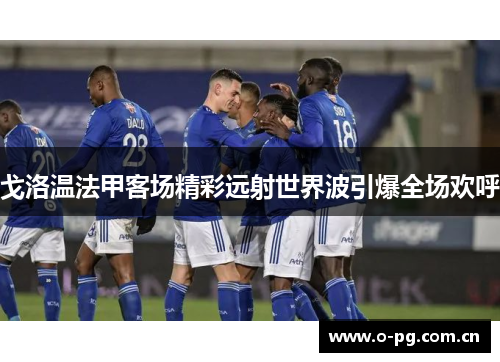 戈洛温法甲客场精彩远射世界波引爆全场欢呼 戈洛温法甲客场精彩远射世界波引爆全场欢呼