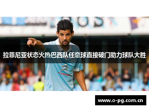 拉菲尼亚状态火热巴西队任意球直接破门助力球队大胜 拉菲尼亚状态火热巴西队任意球直接破门助力球队大胜