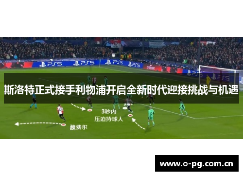 斯洛特正式接手利物浦开启全新时代迎接挑战与机遇 斯洛特正式接手利物浦开启全新时代迎接挑战与机遇