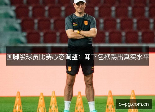 国脚级球员比赛心态调整：卸下包袱踢出真实水平
