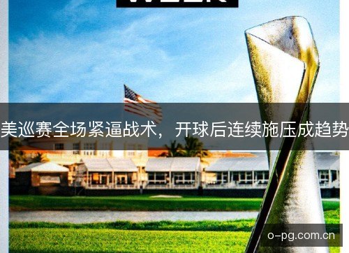 美巡赛全场紧逼战术,开球后连续施压成趋势 美巡赛全场紧逼战术,开球后连续施压成趋势