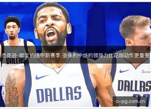 杰克逊·欧文的德甲新赛季 圣保利中场的领导力比花哨动作更重要 杰克逊·欧文的德甲新赛季 圣保利中场的领导力比花哨动作更重要