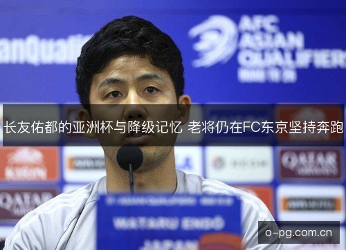 长友佑都的亚洲杯与降级记忆 老将仍在FC东京坚持奔跑